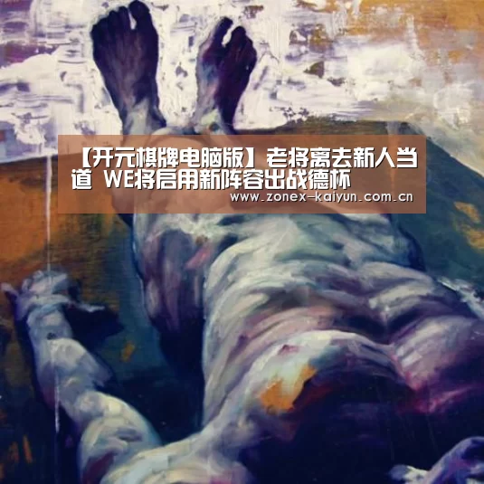 【开元棋牌电脑版】老将离去新人当道 WE将启用新阵容出战德杯(图1) 开元棋牌官方下载
