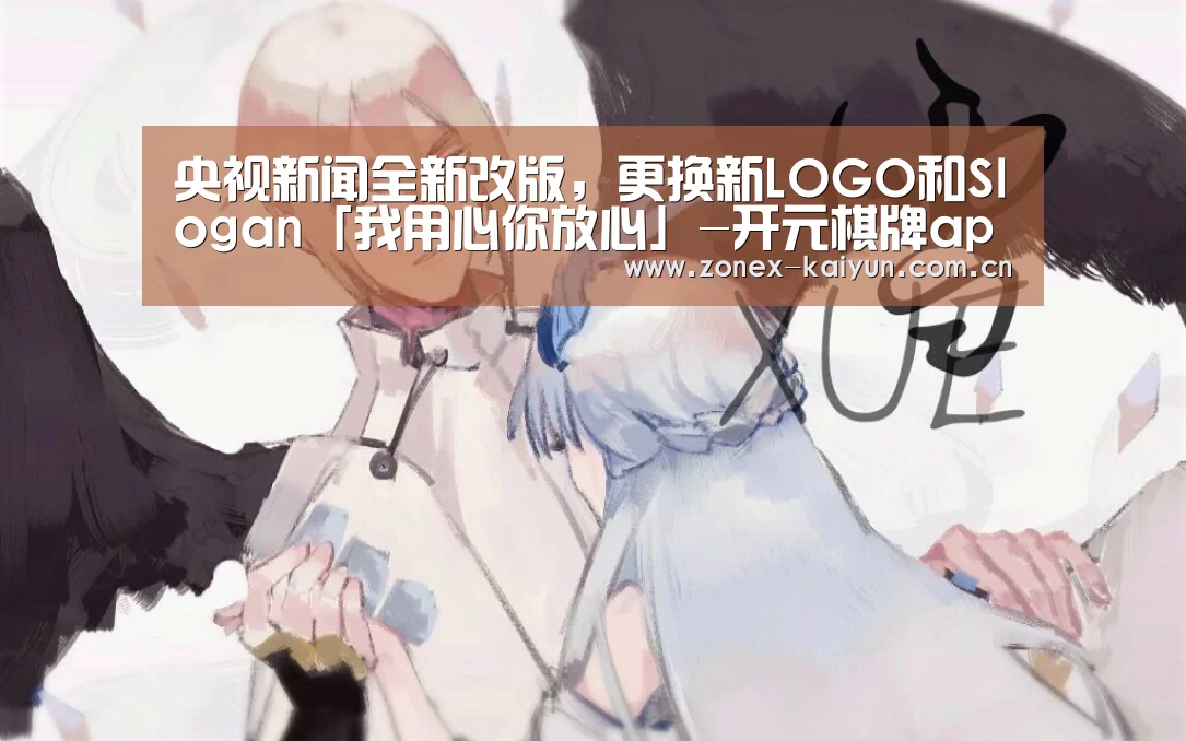 央视新闻全新改版,更换新LOGO和Slogan「我用心你放心」-开元棋牌app(图2) 开元棋牌app