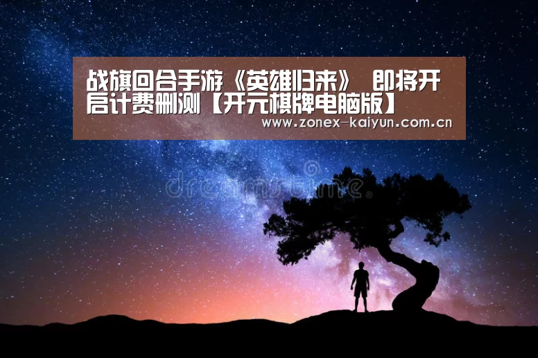 战旗回合手游《英雄归来》 即将开启计费删测【开元棋牌电脑版】(图3) 开元棋牌电脑版