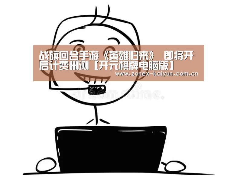 战旗回合手游《英雄归来》 即将开启计费删测【开元棋牌电脑版】(图1) 开元棋牌电脑版