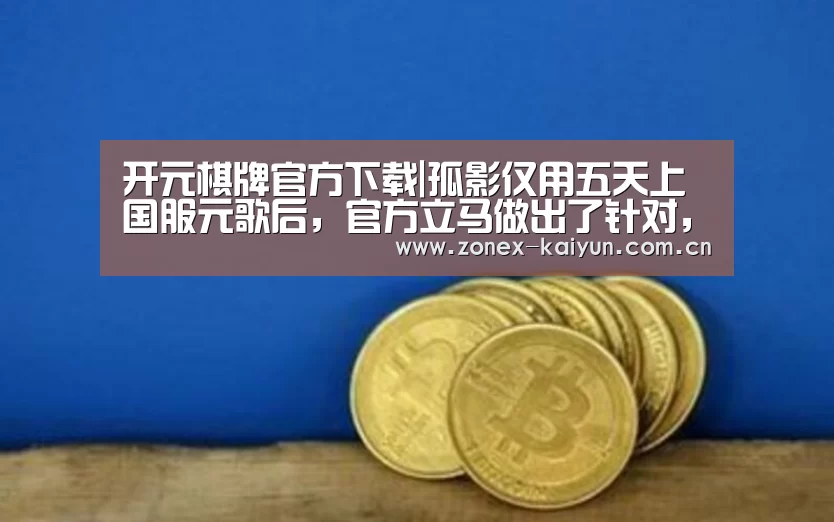 开元棋牌官方下载|孤影仅用五天上国服元歌后，官方立马做出了针