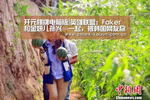 开元棋牌电脑版|英雄联盟：Faker和金妍儿孙兴慜一起，被韩